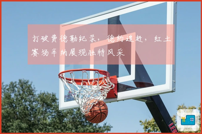 打破费德勒纪录，德约追赶，红土赛场辛纳展现独特风采